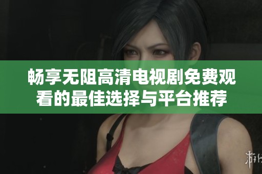 畅享无阻高清电视剧免费观看的最佳选择与平台推荐