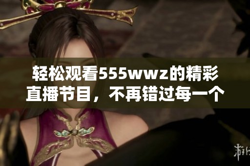 轻松观看555wwz的精彩直播节目，不再错过每一个瞬间