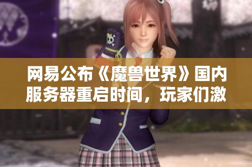 网易公布《魔兽世界》国内服务器重启时间，玩家们激动不已终于等到这一天