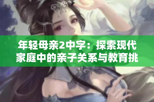 年轻母亲2中字：探索现代家庭中的亲子关系与教育挑战