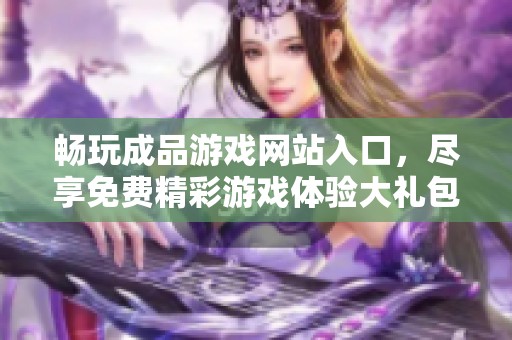 畅玩成品游戏网站入口，尽享免费精彩游戏体验大礼包