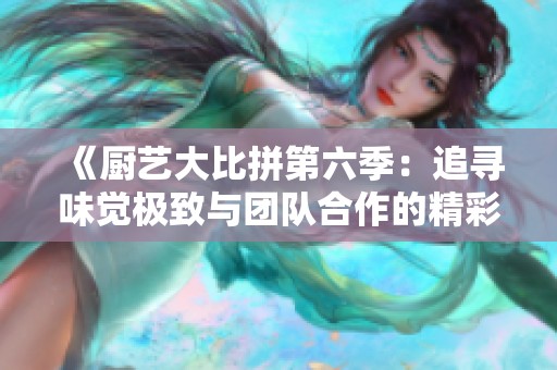 《厨艺大比拼第六季：追寻味觉极致与团队合作的精彩旅程》