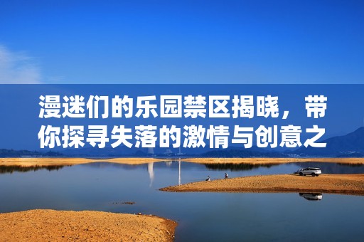 漫迷们的乐园禁区揭晓，带你探寻失落的激情与创意之地