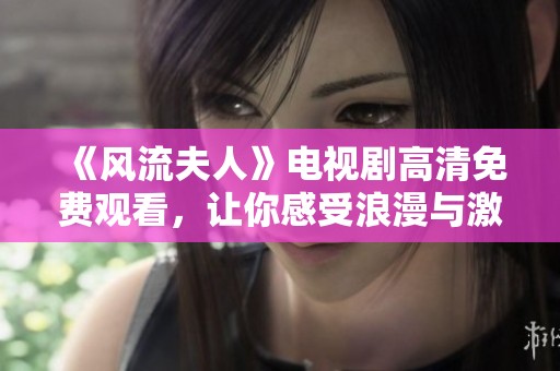 《风流夫人》电视剧高清免费观看，让你感受浪漫与激情的故事情节