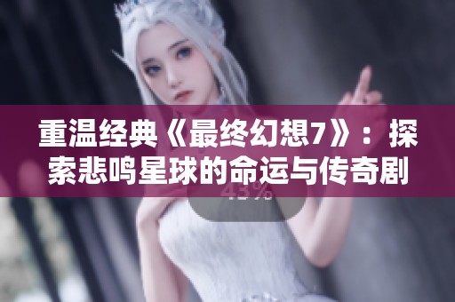 重温经典《最终幻想7》：探索悲鸣星球的命运与传奇剧情