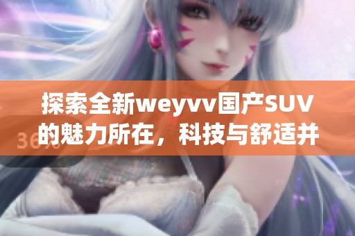 探索全新weyvv国产SUV的魅力所在，科技与舒适并存的完美之选