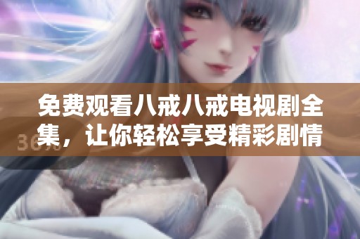 免费观看八戒八戒电视剧全集，让你轻松享受精彩剧情与人物魅力