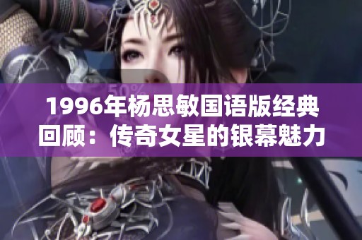 1996年杨思敏国语版经典回顾：传奇女星的银幕魅力与成就探索