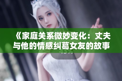 《家庭关系微妙变化：丈夫与他的情感纠葛女友的故事》