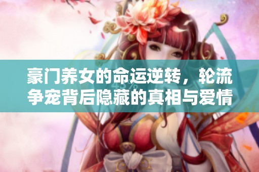 豪门养女的命运逆转，轮流争宠背后隐藏的真相与爱情纠葛