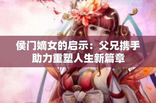 侯门嫡女的启示：父兄携手助力重塑人生新篇章