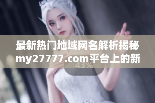 最新热门地域网名解析揭秘my27777.com平台上的新趋势与变化