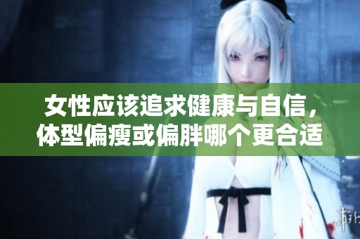 女性应该追求健康与自信，体型偏瘦或偏胖哪个更合适呢