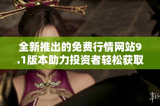 全新推出的免费行情网站9.1版本助力投资者轻松获取市场信息