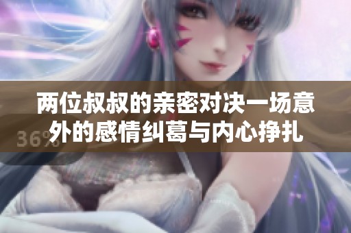 两位叔叔的亲密对决一场意外的感情纠葛与内心挣扎
