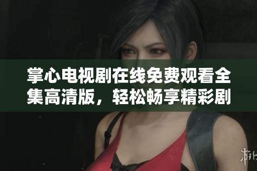 掌心电视剧在线免费观看全集高清版，轻松畅享精彩剧情与感人故事