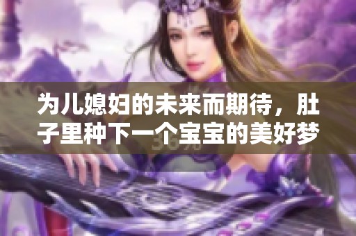 为儿媳妇的未来而期待，肚子里种下一个宝宝的美好梦想