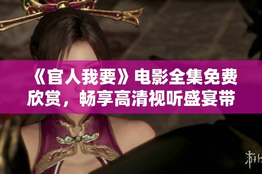 《官人我要》电影全集免费欣赏，畅享高清视听盛宴带来的感官体验