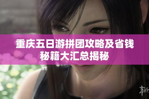 重庆五日游拼团攻略及省钱秘籍大汇总揭秘