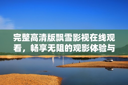 完整高清版飘雪影视在线观看，畅享无阻的观影体验与精彩内容