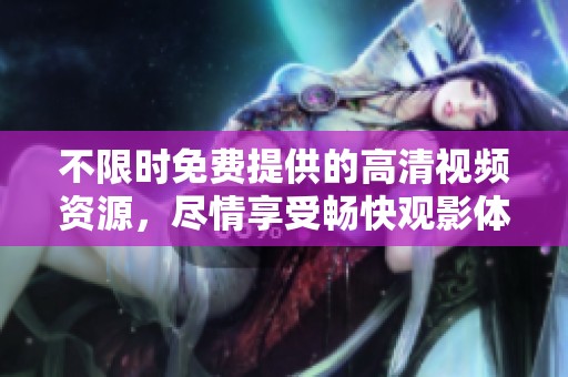 不限时免费提供的高清视频资源，尽情享受畅快观影体验