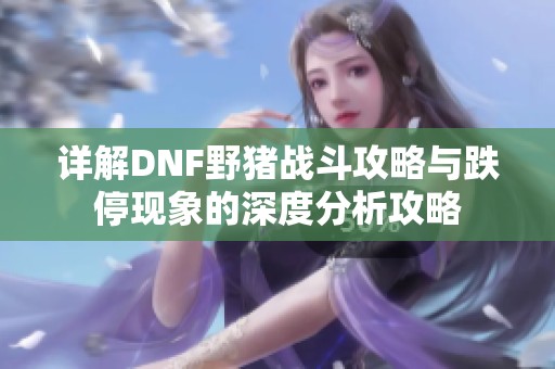 详解DNF野猪战斗攻略与跌停现象的深度分析攻略
