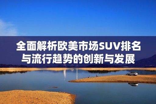 全面解析欧美市场SUV排名与流行趋势的创新与发展