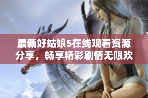 最新好姑娘5在线观看资源分享，畅享精彩剧情无限欢乐