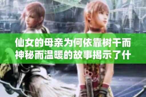 仙女的母亲为何依靠树干而神秘而温暖的故事揭示了什么秘密
