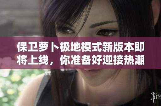 保卫萝卜极地模式新版本即将上线，你准备好迎接热潮了吗？