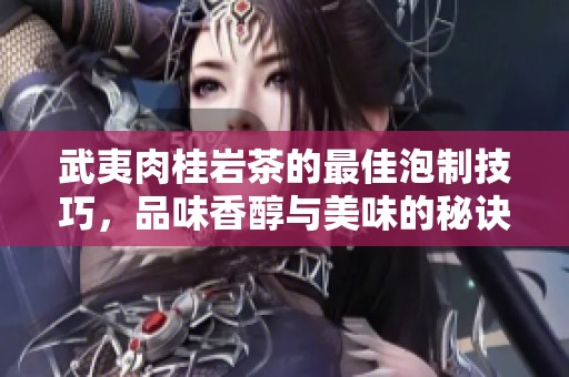 武夷肉桂岩茶的最佳泡制技巧，品味香醇与美味的秘诀解析