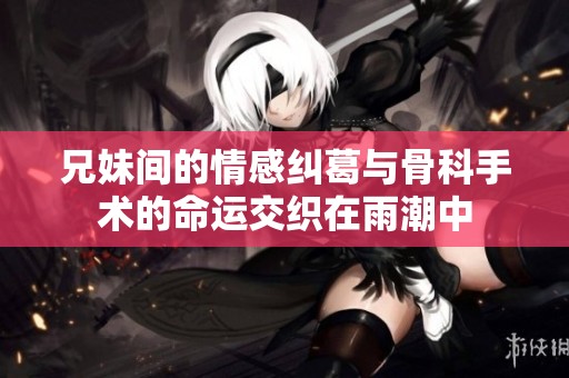 兄妹间的情感纠葛与骨科手术的命运交织在雨潮中
