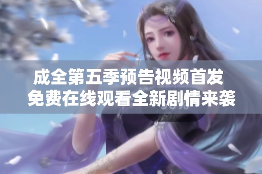 成全第五季预告视频首发 免费在线观看全新剧情来袭！
