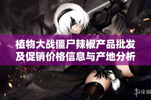 植物大战僵尸辣椒产品批发及促销价格信息与产地分析