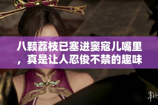 八颗荔枝已塞进窦寇儿嘴里，真是让人忍俊不禁的趣味场景