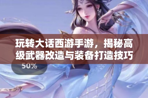 玩转大话西游手游，揭秘高级武器改造与装备打造技巧