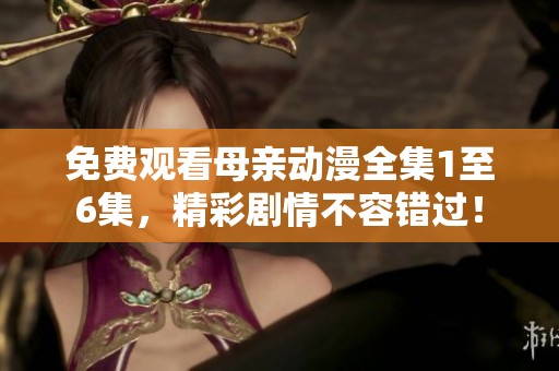 免费观看母亲动漫全集1至6集，精彩剧情不容错过！