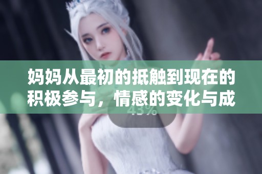 妈妈从最初的抵触到现在的积极参与，情感的变化与成长之路