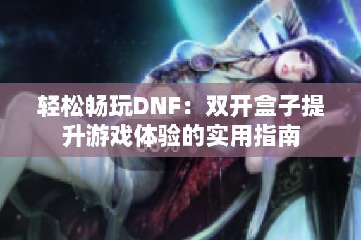 轻松畅玩DNF：双开盒子提升游戏体验的实用指南