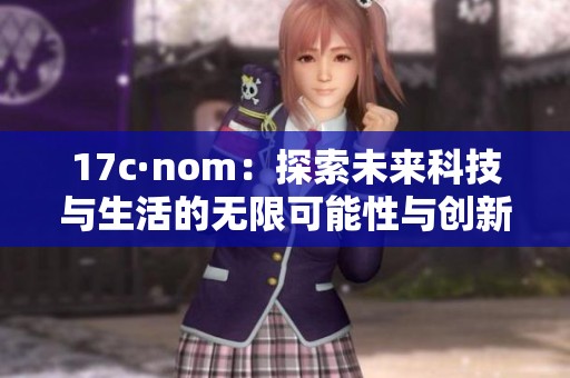 17c·nom：探索未来科技与生活的无限可能性与创新之旅
