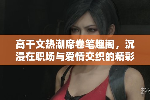 高干文热潮席卷笔趣阁，沉浸在职场与爱情交织的精彩小说中