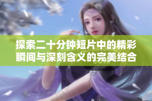 探索二十分钟短片中的精彩瞬间与深刻含义的完美结合