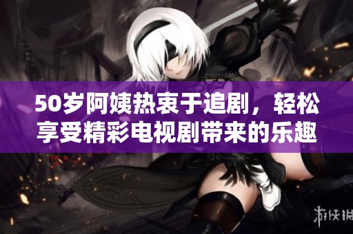 50岁阿姨热衷于追剧，轻松享受精彩电视剧带来的乐趣