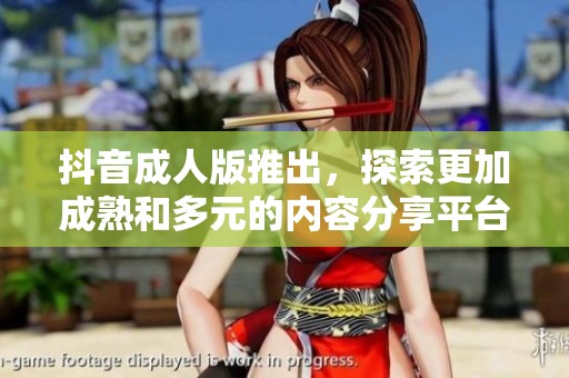 抖音成人版推出，探索更加成熟和多元的内容分享平台
