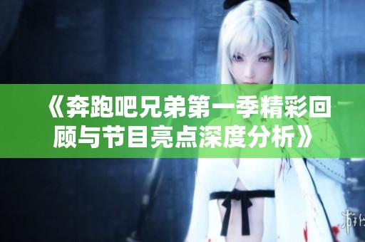 《奔跑吧兄弟第一季精彩回顾与节目亮点深度分析》