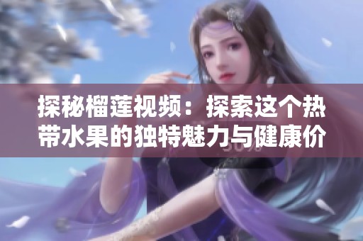 探秘榴莲视频：探索这个热带水果的独特魅力与健康价值