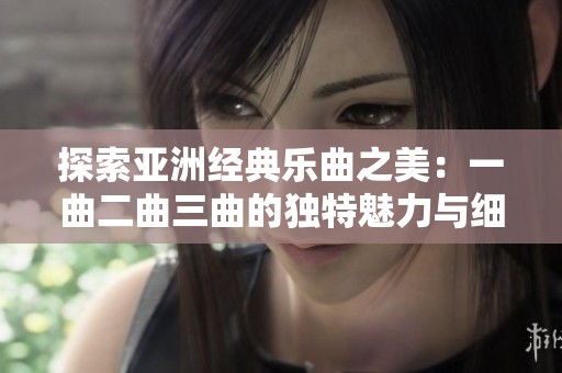 探索亚洲经典乐曲之美：一曲二曲三曲的独特魅力与细节解析