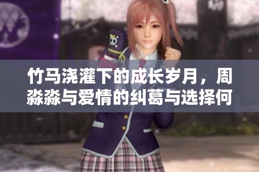 竹马浇灌下的成长岁月，周淼淼与爱情的纠葛与选择何去何从