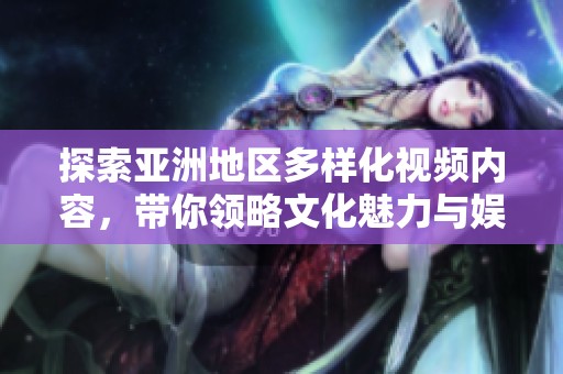 探索亚洲地区多样化视频内容，带你领略文化魅力与娱乐新天地