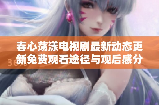 春心荡漾电视剧最新动态更新免费观看途径与观后感分享